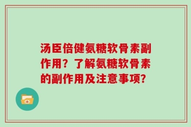 汤臣倍健氨糖软骨素副作用？了解氨糖软骨素的副作用及注意事项？