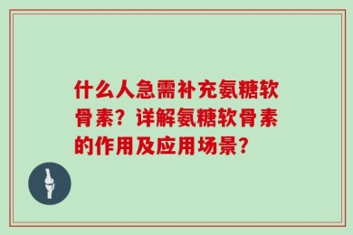 什么人急需补充氨糖软骨素？详解氨糖软骨素的作用及应用场景？