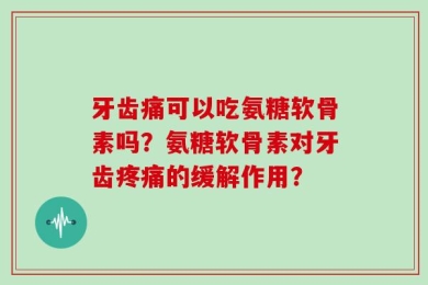牙齿痛可以吃氨糖软骨素吗？氨糖软骨素对牙齿疼痛的缓解作用？