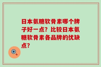 日本氨糖软骨素哪个牌子好一点？比较日本氨糖软骨素各品牌的优缺点？