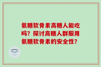 氨糖软骨素高糖人能吃吗？探讨高糖人群服用氨糖软骨素的安全性？