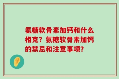 氨糖软骨素加钙和什么相克？氨糖软骨素加钙的禁忌和注意事项？