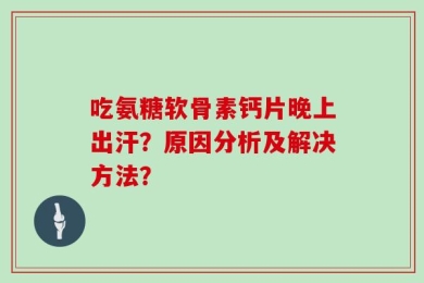 吃氨糖软骨素钙片晚上出汗？原因分析及解决方法？
