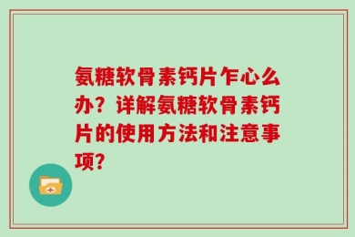 氨糖软骨素钙片乍心么办？详解氨糖软骨素钙片的使用方法和注意事项？