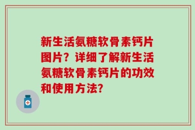 新生活氨糖软骨素钙片图片？详细了解新生活氨糖软骨素钙片的功效和使用方法？