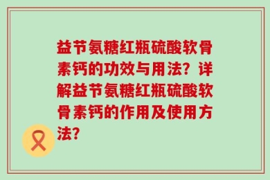 益节氨糖红瓶硫酸软骨素钙的功效与用法？详解益节氨糖红瓶硫酸软骨素钙的作用及使用方法？