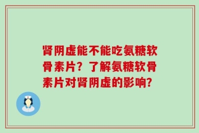 肾阴虚能不能吃氨糖软骨素片？了解氨糖软骨素片对肾阴虚的影响？