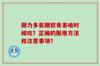 健力多氨糖软骨素啥时候吃？正确的服用方法和注意事项？