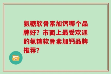 氨糖软骨素加钙哪个品牌好？市面上最受欢迎的氨糖软骨素加钙品牌推荐？