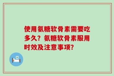 使用氨糖软骨素需要吃多久？氨糖软骨素服用时效及注意事项？
