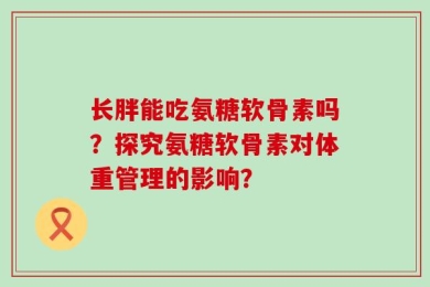 长胖能吃氨糖软骨素吗？探究氨糖软骨素对体重管理的影响？