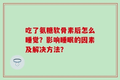 吃了氨糖软骨素后怎么睡觉？影响睡眠的因素及解决方法？