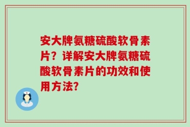 安大牌氨糖硫酸软骨素片？详解安大牌氨糖硫酸软骨素片的功效和使用方法？