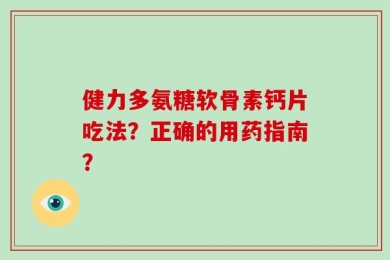 健力多氨糖软骨素钙片吃法？正确的用药指南？