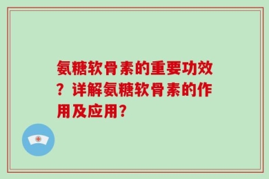 氨糖软骨素的重要功效？详解氨糖软骨素的作用及应用？