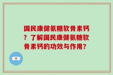 国民康健氨糖软骨素钙？了解国民康健氨糖软骨素钙的功效与作用？