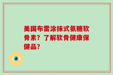 美国布雷涂抹式氨糖软骨素？了解软骨健康保健品？