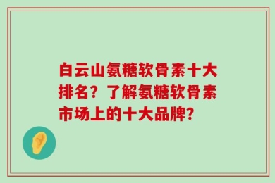 白云山氨糖软骨素十大排名？了解氨糖软骨素市场上的十大品牌？