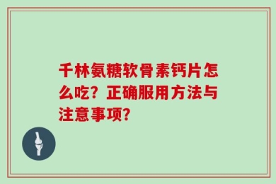 千林氨糖软骨素钙片怎么吃？正确服用方法与注意事项？