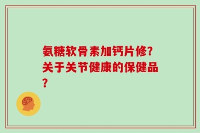 氨糖软骨素加钙片修？关于关节健康的保健品？