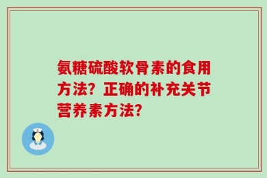 氨糖硫酸软骨素的食用方法？正确的补充关节营养素方法？