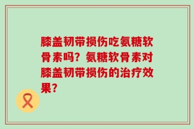 膝盖韧带损伤吃氨糖软骨素吗？氨糖软骨素对膝盖韧带损伤的治疗效果？
