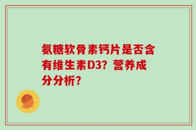 氨糖软骨素钙片是否含有维生素D3？营养成分分析？