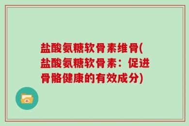 盐酸氨糖软骨素维骨(盐酸氨糖软骨素：促进骨骼健康的有效成分)