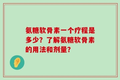 氨糖软骨素一个疗程是多少？了解氨糖软骨素的用法和剂量？