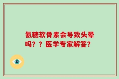氨糖软骨素会导致头晕吗？？医学专家解答？