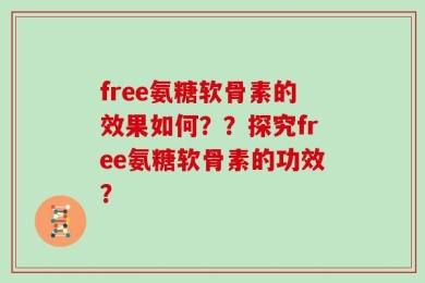 free氨糖软骨素的效果如何？？探究free氨糖软骨素的功效？