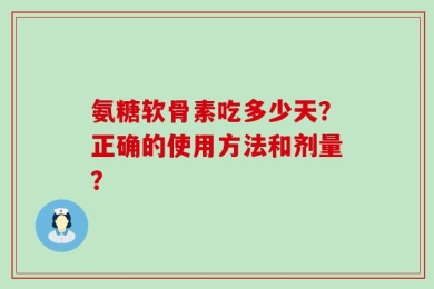 氨糖软骨素吃多少天？正确的使用方法和剂量？
