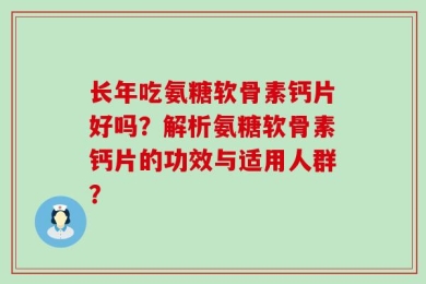 长年吃氨糖软骨素钙片好吗？解析氨糖软骨素钙片的功效与适用人群？