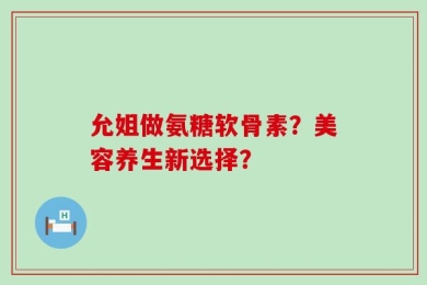 允姐做氨糖软骨素？美容养生新选择？
