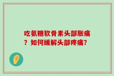 吃氨糖软骨素头部胀痛？如何缓解头部疼痛？