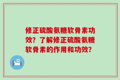 修正硫酸氨糖软骨素功效？了解修正硫酸氨糖软骨素的作用和功效？