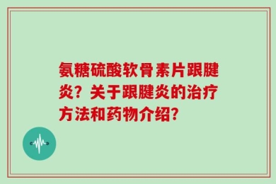 氨糖硫酸软骨素片跟腱炎？关于跟腱炎的治疗方法和药物介绍？