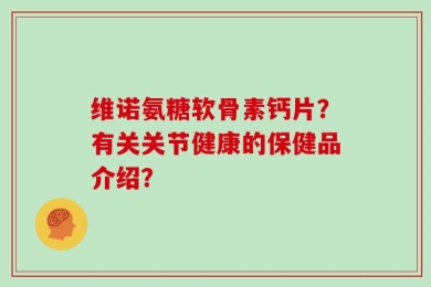 维诺氨糖软骨素钙片？有关关节健康的保健品介绍？