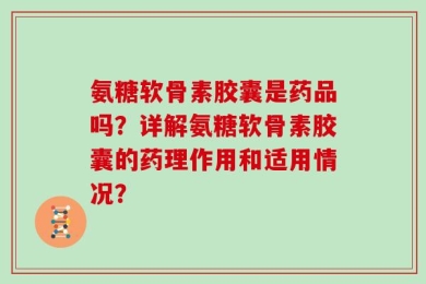 氨糖软骨素胶囊是药品吗？详解氨糖软骨素胶囊的药理作用和适用情况？