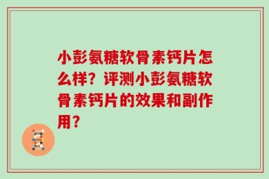 小彭氨糖软骨素钙片怎么样？评测小彭氨糖软骨素钙片的效果和副作用？