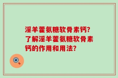 淫羊藿氨糖软骨素钙？了解淫羊藿氨糖软骨素钙的作用和用法？