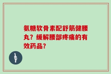 氨糖软骨素配舒筋健腰丸？缓解腰部疼痛的有效药品？