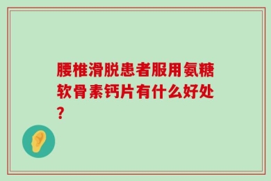 腰椎滑脱患者服用氨糖软骨素钙片有什么好处？