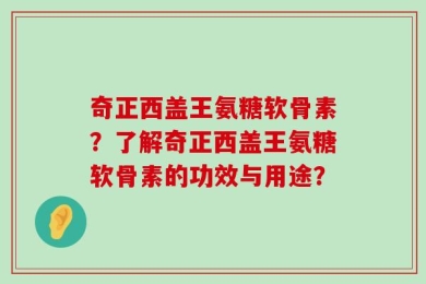 奇正西盖王氨糖软骨素？了解奇正西盖王氨糖软骨素的功效与用途？