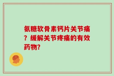 氨糖软骨素钙片关节痛？缓解关节疼痛的有效药物？