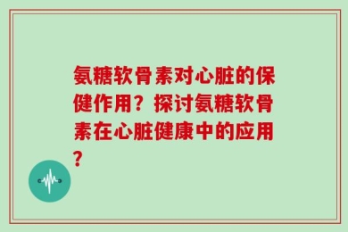 氨糖软骨素对心脏的保健作用？探讨氨糖软骨素在心脏健康中的应用？