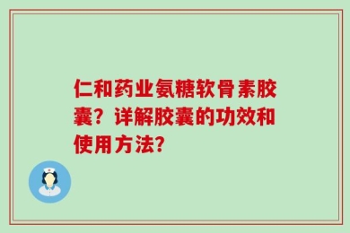 仁和药业氨糖软骨素胶囊？详解胶囊的功效和使用方法？