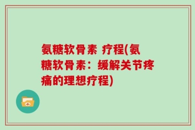 氨糖软骨素 疗程(氨糖软骨素：缓解关节疼痛的理想疗程)