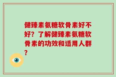 健臻素氨糖软骨素好不好？了解健臻素氨糖软骨素的功效和适用人群？