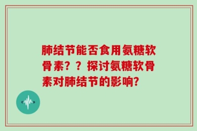 肺结节能否食用氨糖软骨素？？探讨氨糖软骨素对肺结节的影响？